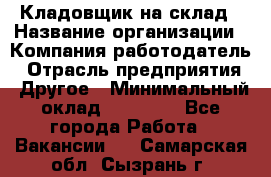 Кладовщик на склад › Название организации ­ Компания-работодатель › Отрасль предприятия ­ Другое › Минимальный оклад ­ 26 000 - Все города Работа » Вакансии   . Самарская обл.,Сызрань г.